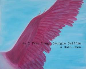 As I Take Wing  A Solo Show By Georgia Griffin